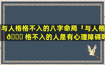 与人格格不入的八字命局「与人格 🍀 格不入的人是有心理障碍吗」